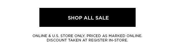 SHOP ALL SALE > ONLINE & U.S. STORE ONLY. PRICED AS MARKED ONLINE. DISCOUNT TAKEN AT REGISTER IN-STORE.