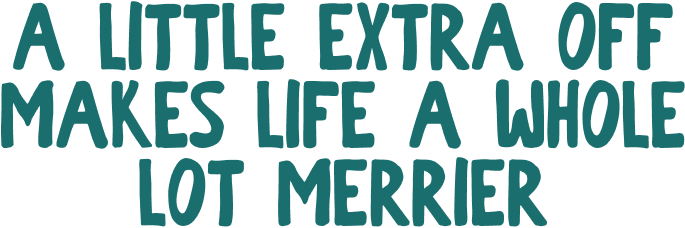 A LITTLE EXTRA OFF MAKES LIFE A WHOLE LOT MERRIER