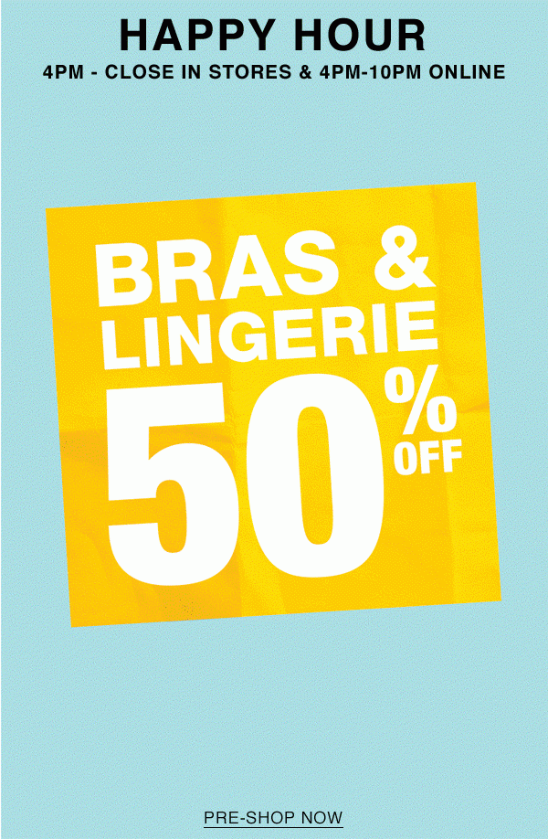 Happy hour. 4 PM – Close in stores & 4 PM – 10PM Online. Bras & lingerie 50% off. Pre-shop now.