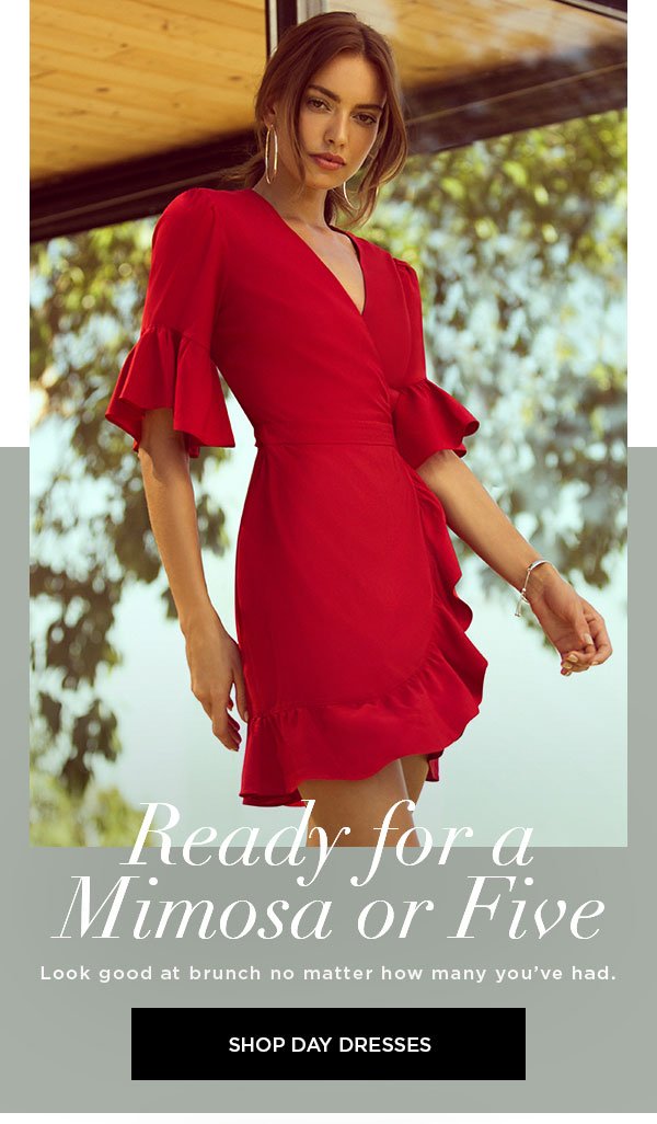 Ready for a Mimosa or Five Look good at brunch no matter how many you've had. SHOP DAY DRESSES >