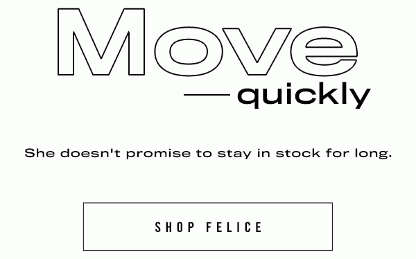 Move Quickly. Shop FELICE