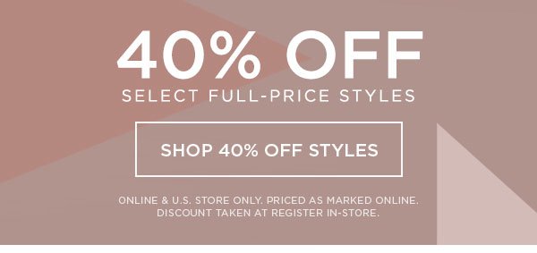 40% Off Select Full-Price Styles SHOP 40% OFF STYLES > ONLINE & U.S. STORE ONLY. PRICED AS MARKED ONLINE. DISCOUNT TAKEN AT REGISTER IN-STORE.