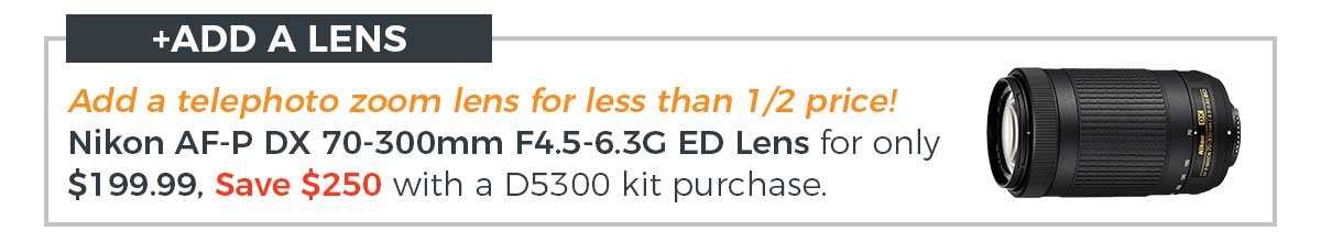 Add a Telephoto Zoom Lens for less than half price! Nikon AF-P DX 70-300mm F4.5-6.3 ED Lens for only $199.99, Save $250 with a D5300 kit purchase.