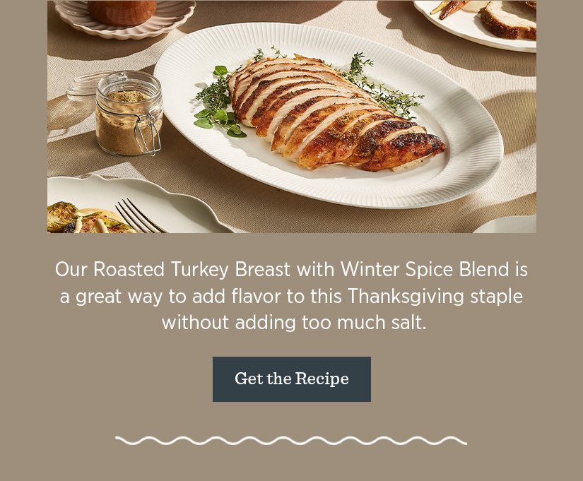 Our Roasted Turkey Breast with Winter Spice Blend is a great way to add flavor to this Thanksgiving staple without adding too much salt. 