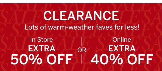Clearance. Lots of warm-weather faves for less! In Store Extra 50% Off or Online Extra 40% Off