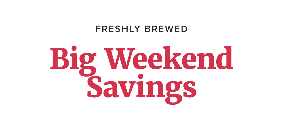 Freshly Brewed Big Weekend Savings