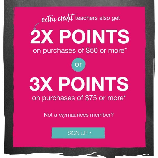 Extra credit - teachers also get 2X points on purchases of $50 or more* or 3X points on purchases of $75 or more*. Not a mymaurices member? Sign up.