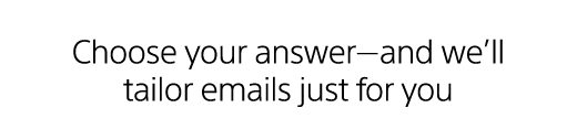 Choose your answer—and we’ll tailor emails just for you