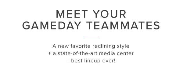 Meet your gameday teammates. A new favorite reclining style + a state-of-the-art media venter = best lineup ever!