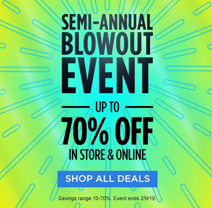 SEMI-ANNUAL BLOWOUT EVENT | UP TO 70% OFF IN STORE & ONLINE | SHOP ALL DEALS | Savings range 10-70%. Event ends 2/9/19.