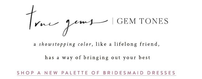 true gems | Gem Tones a showstopping color, like a lifelong friend, has a way of bringing out your best. shop a new palette of Bridesmaids dresses