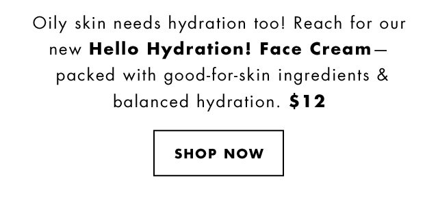 Oily skin needs hydration too! Reach for our new Hello Hydration! Face Cream - packed with good-for-skin ingredients & balanced hydration. $12. Shop Now