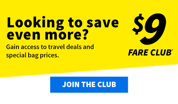 Looking to save even more? Our $9 Fare Club gives you access to exclusive travel deals and special bag prices | Join The Club.