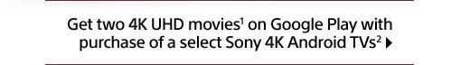 Get two 4K UHD movies(1) on Google Play with purchase of a select Sony 4K Android TVs(2)