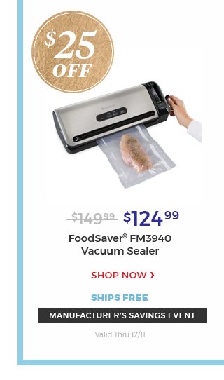 $25 OFF Manufacturer's savings event valid thru 12/11 $124.99 Foodsaver(R) FM3940 Vacuum Sealer. Shop now ships free