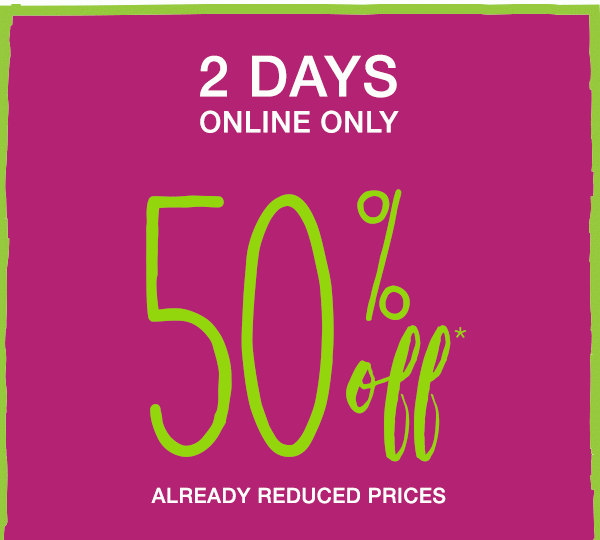 2 days. Online only. 50% off* already reduced prices.