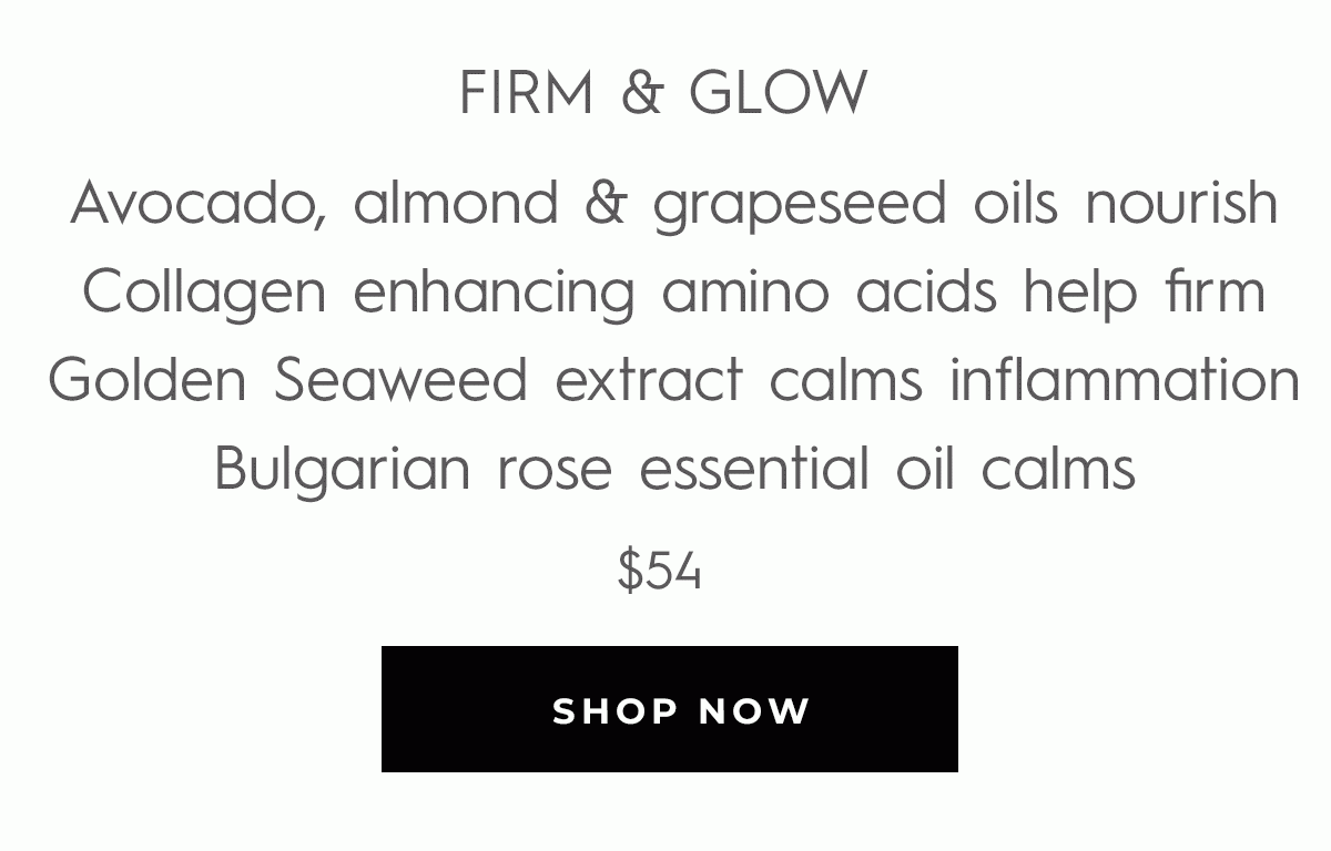 FIRM & GLOW Avocado, almond & grapeseed oils nourish Collagen enhancing amino acids help firm Golden Seaweed extract calms inflammation Bulgarian rose essential oil calms