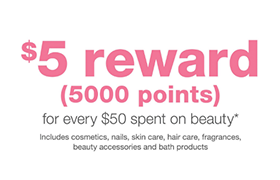 (image) $5 reward (5000 points) for every $50 spent on beauty* | Includes cosmetics, nails, skin care, hair care, fragrances, beauty accessories and bath products