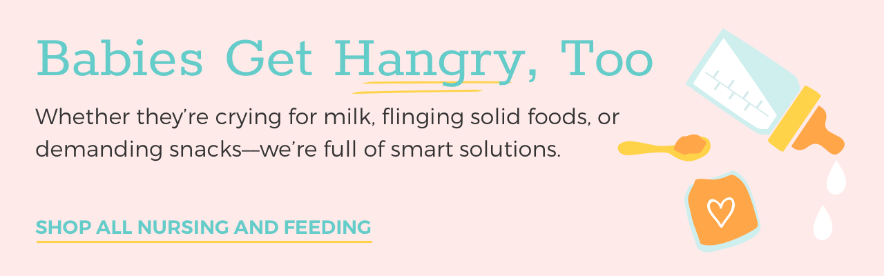 Babies Get Hangry, Too. Whether they're crying for milk, flinging solid foods, or demanding snacks -- we're full of smart solutions. Shop all Nursing and Feeding