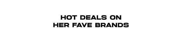 HOT DEALS ON HER FAVE BRANDS