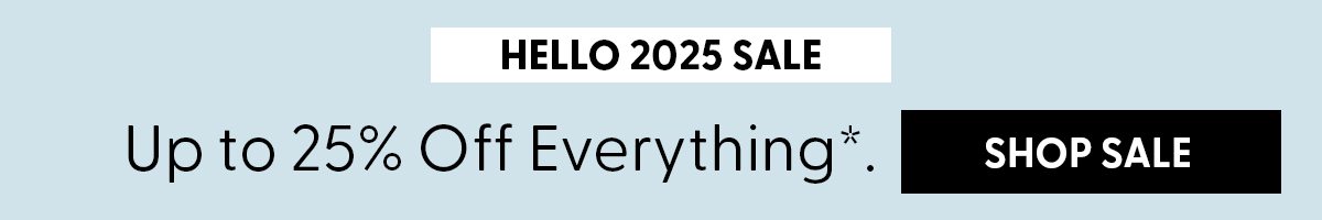 Hello 2025 Sale | Up to 25% Off Everything*. | Shop Sale