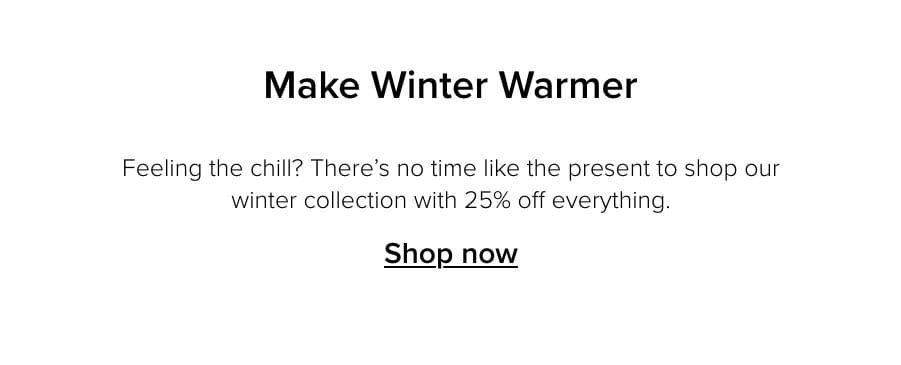 Feeling the chill? There’s no time like the present to shop our winter collection with 25% off everything. Shop now.