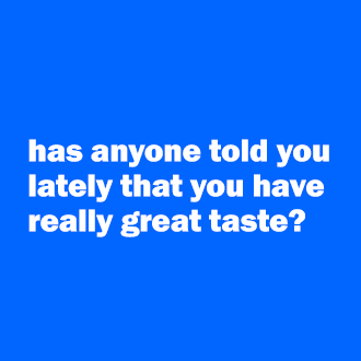 has anyone told you lately that you have really great taste?