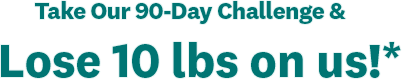 Take Our 90-Day Challenge & Lose 10 lbs on us!*