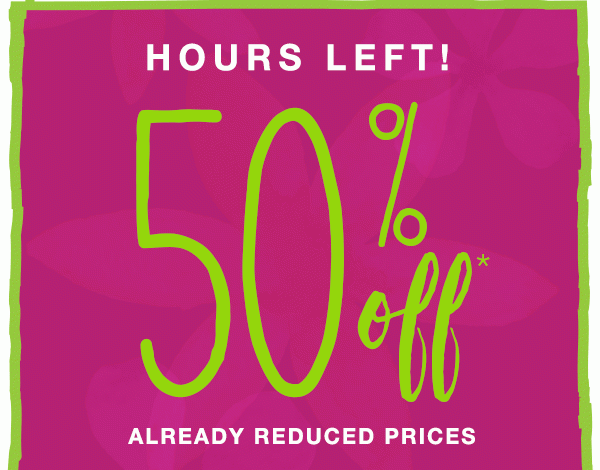 Hours left! 50% off* Already reduced prices.