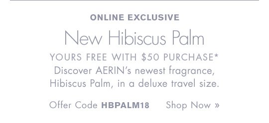 ONLINE EXCLUSIVE New Hibiscus Palm YOURS FREE WITH $50 PURCHASE* Discover AERIN’s newest fragrance, Hibiscus Palm, in a deluxe travel size. Offer Code HBPALM18 Shop Now »