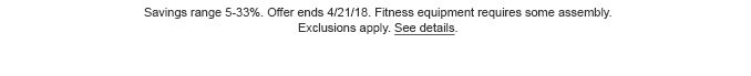 Savings range 5-33%. Offer ends 4/21/18. Fitness equipment requires some assembly. Exclusions apply. See details.