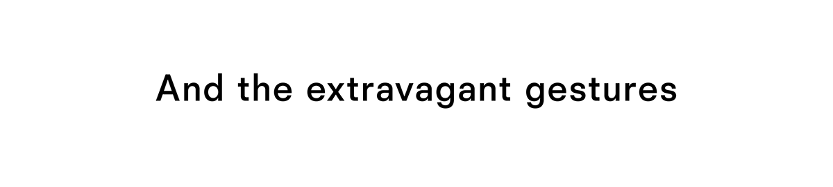 And the extravagant gestures