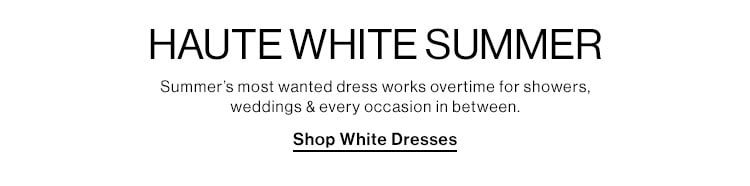 Haute White Summer. Summer's most wanted dress works overtime for showers, weddings& every occasion in between. Shop white dresses.