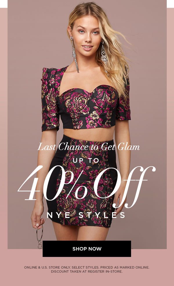 LAST CHANCE TO GET GLAM Up to 40% Off NYE Styles SHOP NOW > ONLINE & U.S. STORE ONLY. SELECT STYLES. PRICED AS MARKED ONLINE. DISCOUNT TAKEN AT REGISTER IN-STORE.