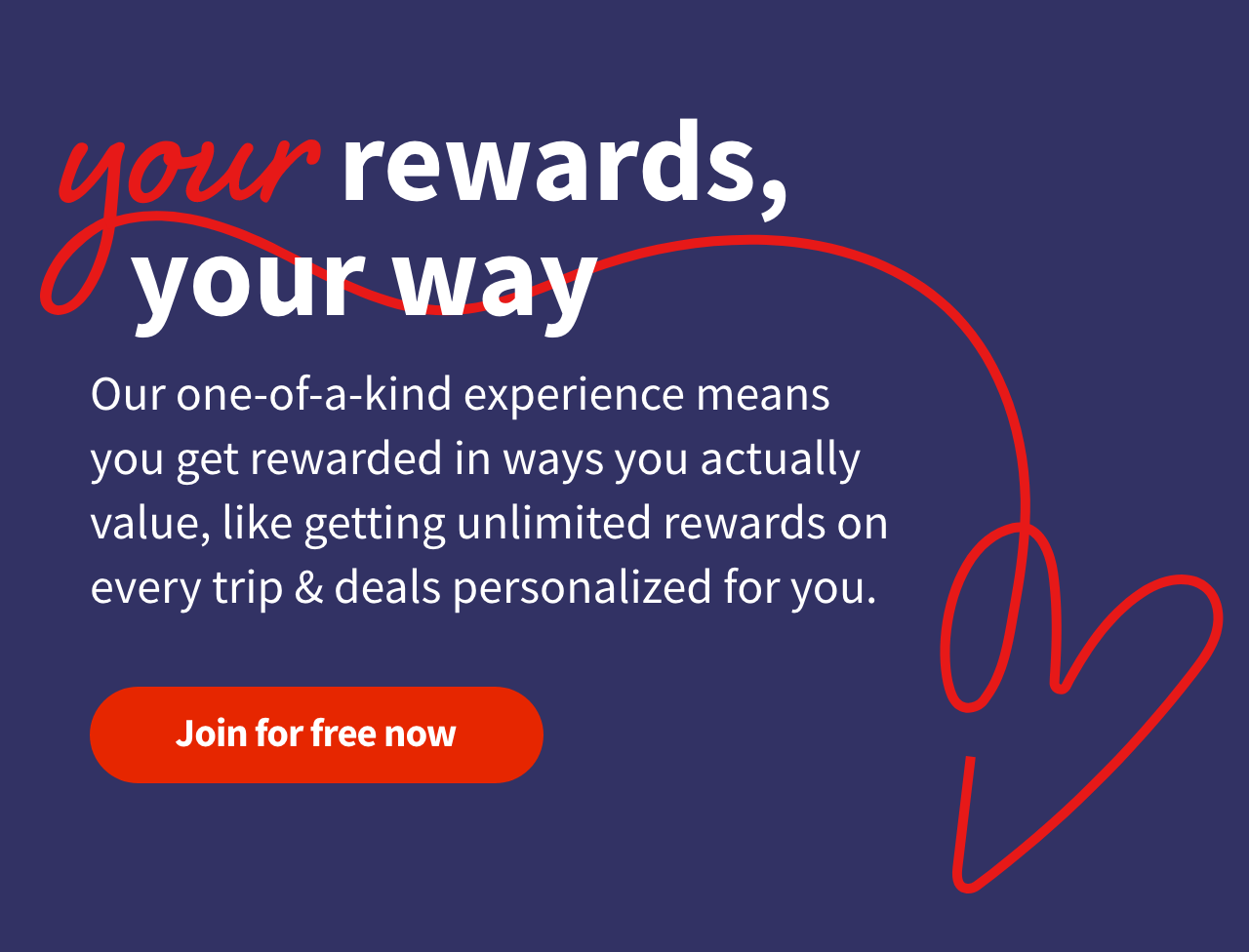 your rewards, your way: Our one-of-a-kind experience means you get rewarded in ways you actually value, like getting unlimited rewards on every trip & deals personalized for you. Join for free now >