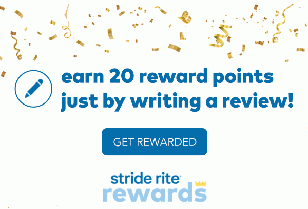 Earn 20 reward points just by writing a review! Get rewarded. Stride Rite Rewards.