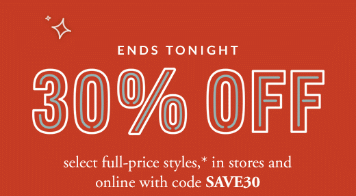 ENDS TONIGHT | 30% OFF | select full-price styles,* in stores and online with code SAVE30