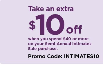 take an extra $10 off when you spend $40 or more on your semi-annual intimates sale purchase. use pr