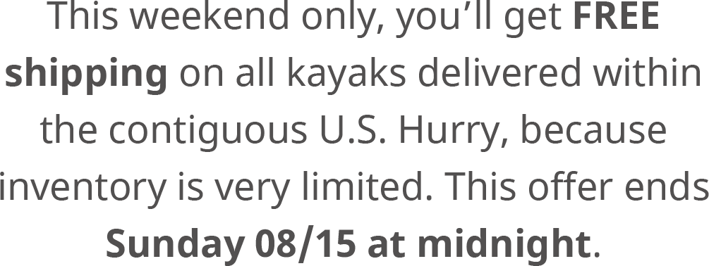 This weekend only, you’ll get FREE shipping on all kayaks delivered within the contiguous U.S. Hurry, because inventory is very limited. This offer ends Sunday 08/15 at midnight.