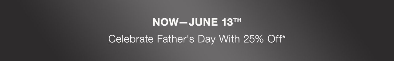 now—June 13th Celebrate Father's Day With 25% Off*