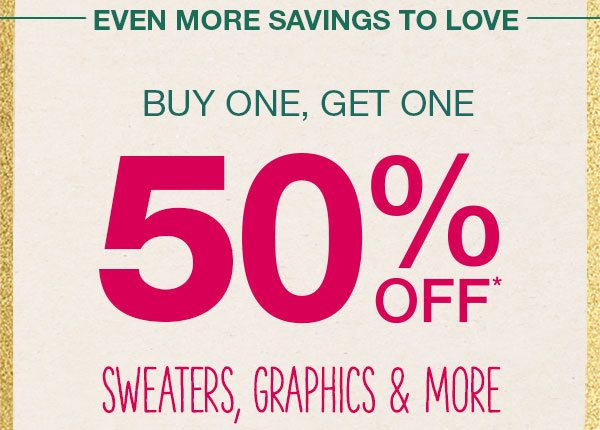 Even more savings to love. Buy one, get one 50% off* sweaters, graphics, and more.