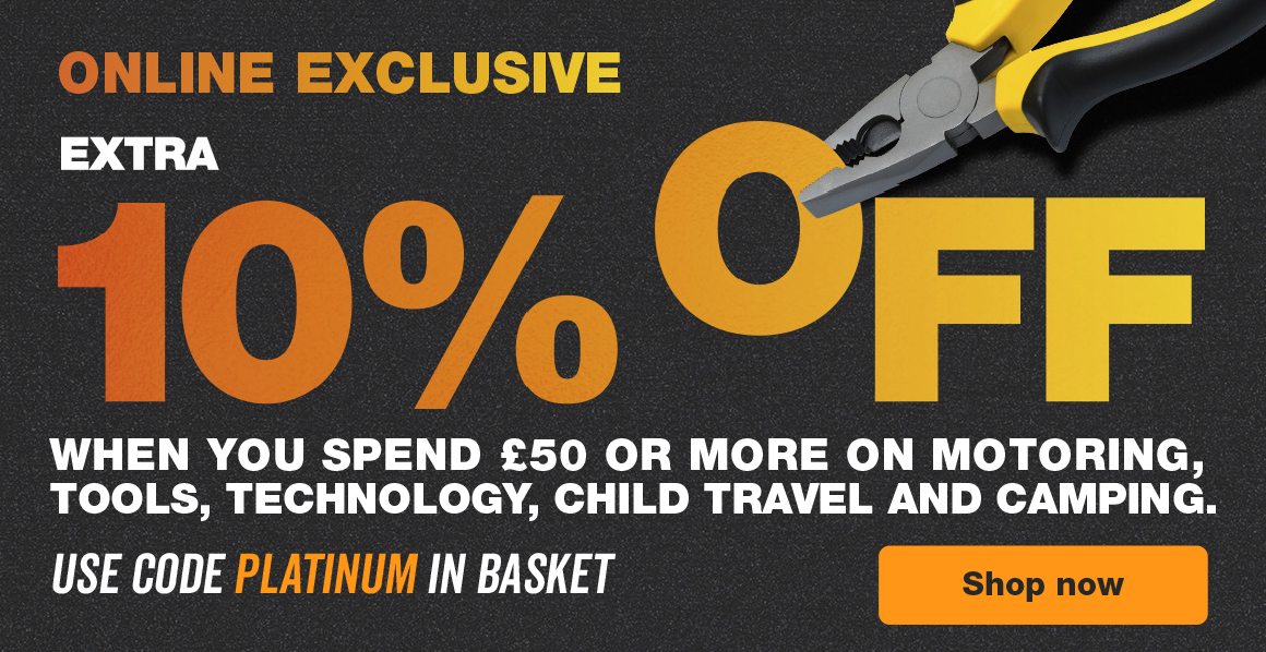 EXTRA 10% OFF WHEN YOU SPEND £50 OR MORE ON MOTORING, TOOLS, TECHNOLOGY, CHILD TRAVEL AND CAMPING