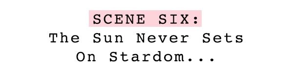 "Scene 6: The sun never sets on stardom..."