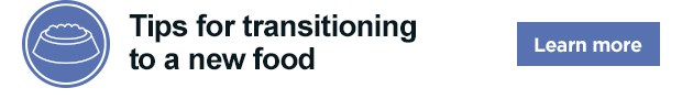 Tips for transitioning to a new food. Learn more.