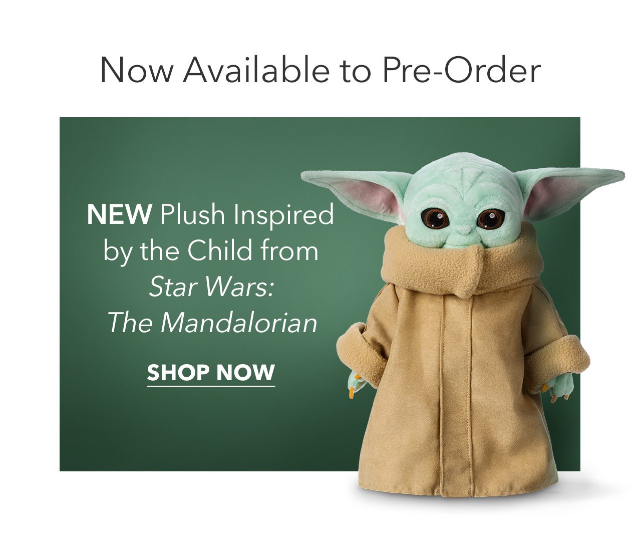 Now Available to Pre-Order | NEW Plush Inspired by the Child from Star Wars: The Mandalorian | SHOP NOW