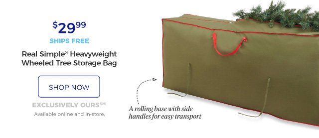 Real Simple® Heavyweight Wheeled Tree Storage Bag | A rolling base with side handles for easy transport | $29.99 | ships free | shop now | exclusively ours (SM) | Available online and in-store.