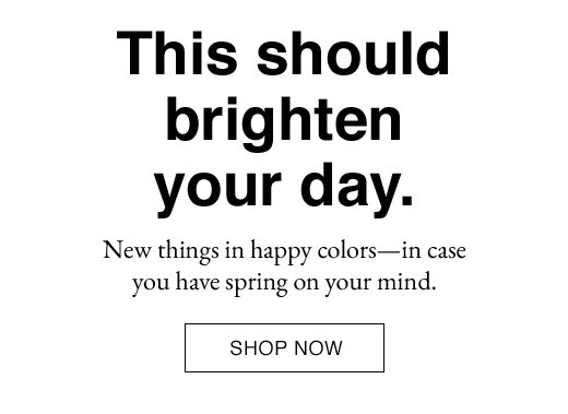 This should brighten your day. New things in happy colors - in case you have spring on your mind. SHOP NOW