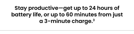 Stay productive—get up to 24 hours of battery life, or up to 60 minutes from just a 3-minute charge.(3)