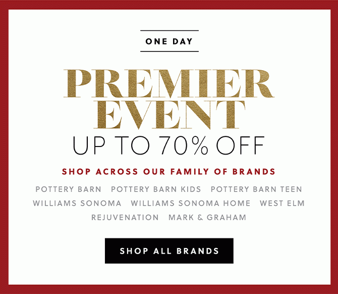 ONE DAY - PREMIER EVENT - UP TO 70% OFF - SHOP ACROSS OUR FAMILY OF BRANDS - POTTERY BARN - POTTERY BARN KIDS - POTTERY BARN TEEN - WILLIAMS SONOMA - WILLIAMS SONOMA HOME - WEST ELM - REJUVENATION - MARK & GRAHAM - SHOP ALL BRANDS