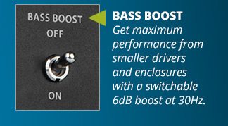 BASS BOOST: Get maximum performance from smaller drivers and enclosures with a switchable 6dB boost at 30Hz.